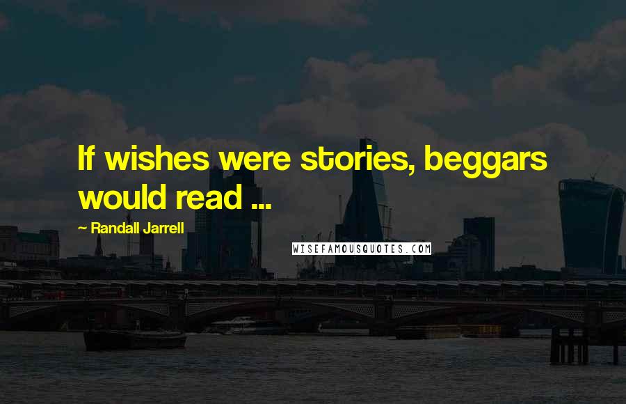 Randall Jarrell Quotes: If wishes were stories, beggars would read ...