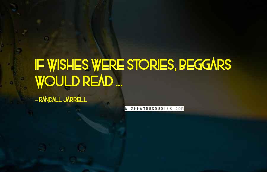 Randall Jarrell Quotes: If wishes were stories, beggars would read ...