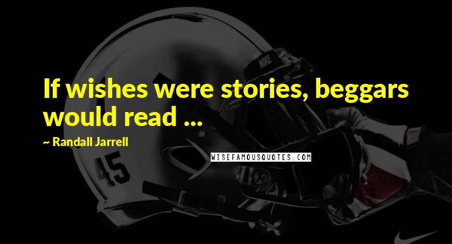 Randall Jarrell Quotes: If wishes were stories, beggars would read ...