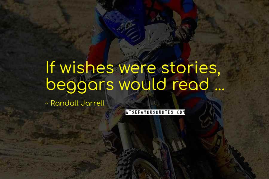 Randall Jarrell Quotes: If wishes were stories, beggars would read ...