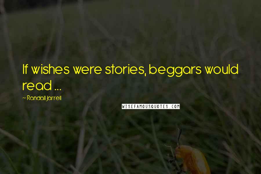 Randall Jarrell Quotes: If wishes were stories, beggars would read ...