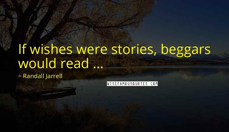 Randall Jarrell Quotes: If wishes were stories, beggars would read ...