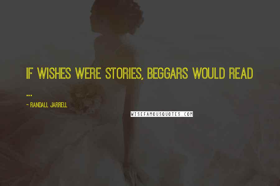 Randall Jarrell Quotes: If wishes were stories, beggars would read ...