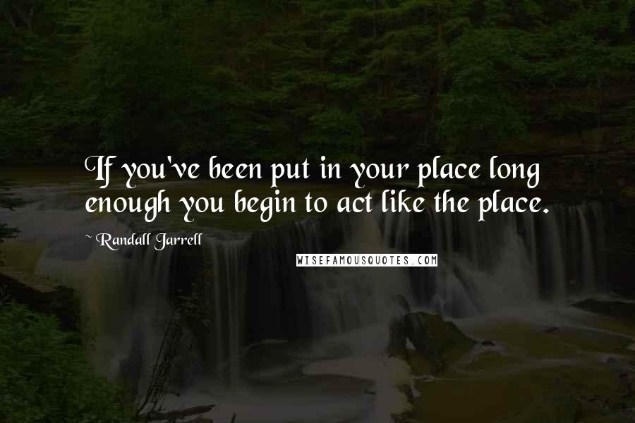 Randall Jarrell Quotes: If you've been put in your place long enough you begin to act like the place.