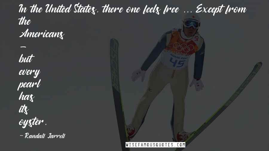 Randall Jarrell Quotes: In the United States, there one feels free ... Except from the Americans - but every pearl has its oyster.