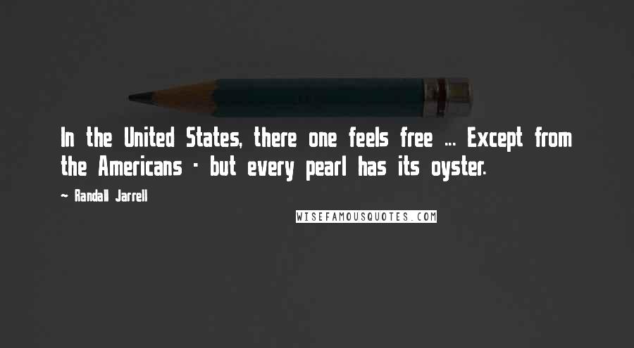 Randall Jarrell Quotes: In the United States, there one feels free ... Except from the Americans - but every pearl has its oyster.