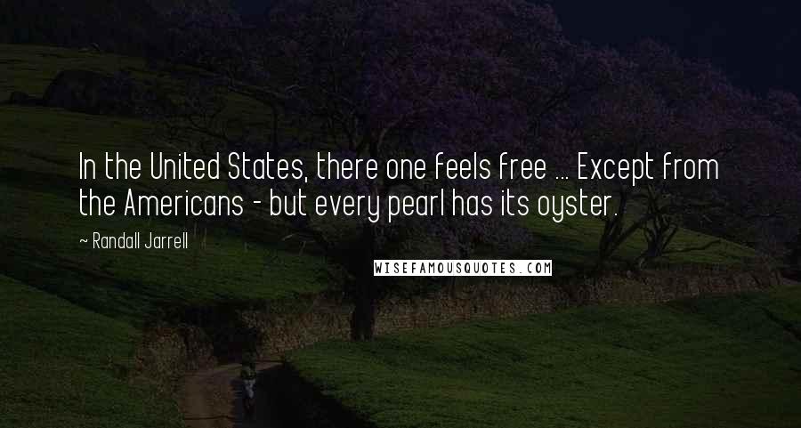 Randall Jarrell Quotes: In the United States, there one feels free ... Except from the Americans - but every pearl has its oyster.