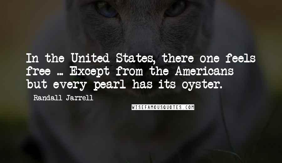 Randall Jarrell Quotes: In the United States, there one feels free ... Except from the Americans - but every pearl has its oyster.