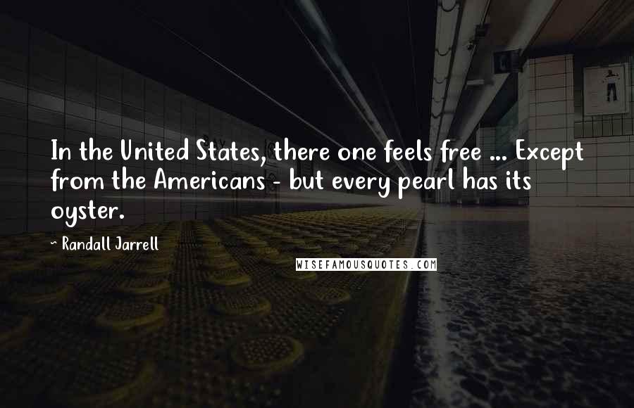 Randall Jarrell Quotes: In the United States, there one feels free ... Except from the Americans - but every pearl has its oyster.