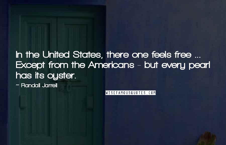 Randall Jarrell Quotes: In the United States, there one feels free ... Except from the Americans - but every pearl has its oyster.