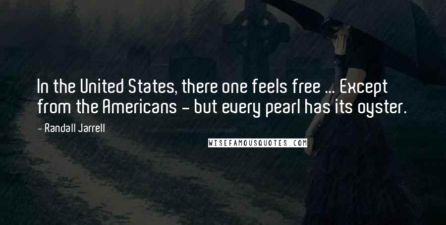 Randall Jarrell Quotes: In the United States, there one feels free ... Except from the Americans - but every pearl has its oyster.