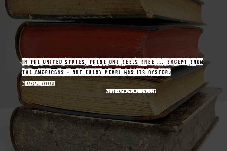 Randall Jarrell Quotes: In the United States, there one feels free ... Except from the Americans - but every pearl has its oyster.