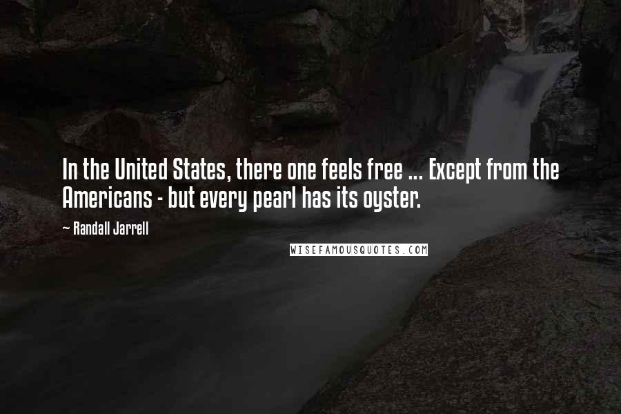 Randall Jarrell Quotes: In the United States, there one feels free ... Except from the Americans - but every pearl has its oyster.