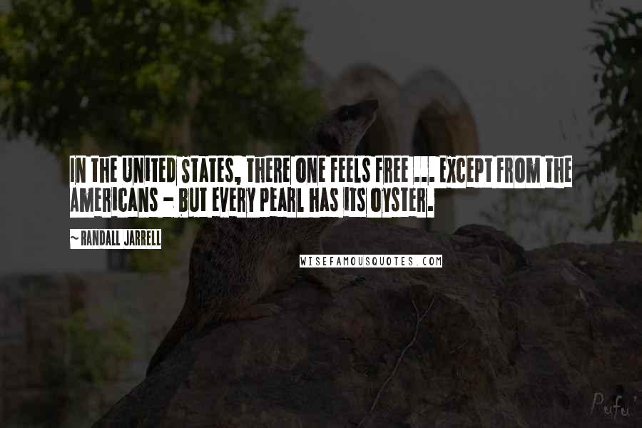 Randall Jarrell Quotes: In the United States, there one feels free ... Except from the Americans - but every pearl has its oyster.
