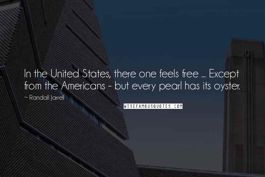 Randall Jarrell Quotes: In the United States, there one feels free ... Except from the Americans - but every pearl has its oyster.