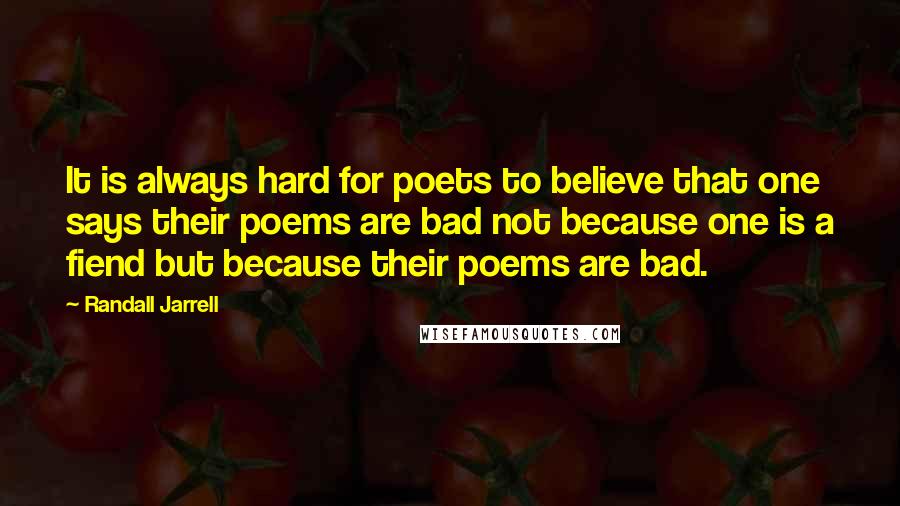 Randall Jarrell Quotes: It is always hard for poets to believe that one says their poems are bad not because one is a fiend but because their poems are bad.