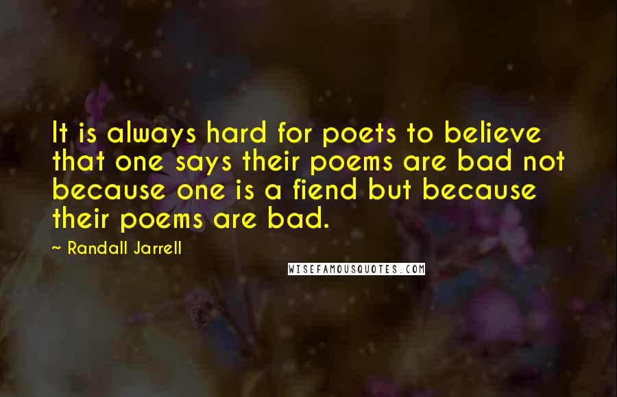 Randall Jarrell Quotes: It is always hard for poets to believe that one says their poems are bad not because one is a fiend but because their poems are bad.