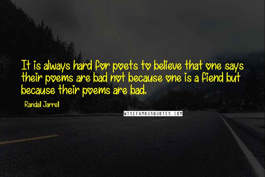 Randall Jarrell Quotes: It is always hard for poets to believe that one says their poems are bad not because one is a fiend but because their poems are bad.