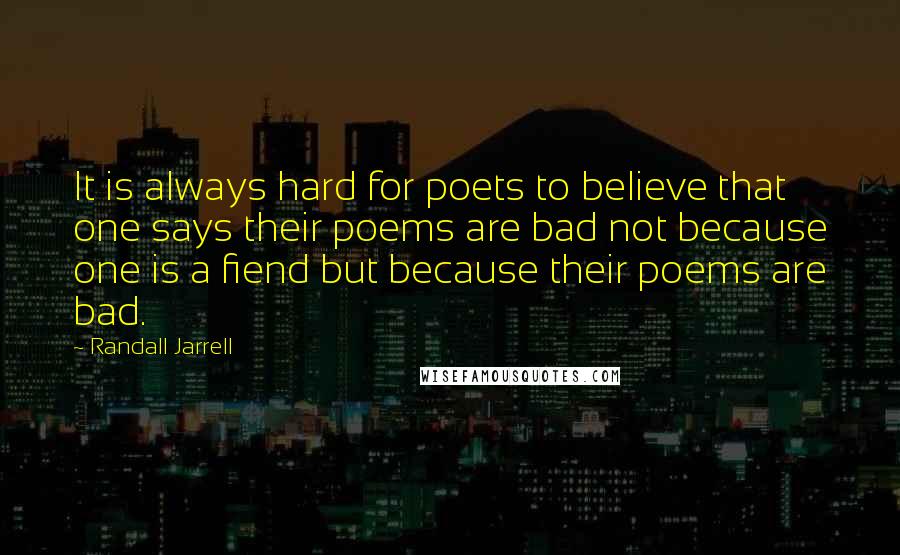 Randall Jarrell Quotes: It is always hard for poets to believe that one says their poems are bad not because one is a fiend but because their poems are bad.