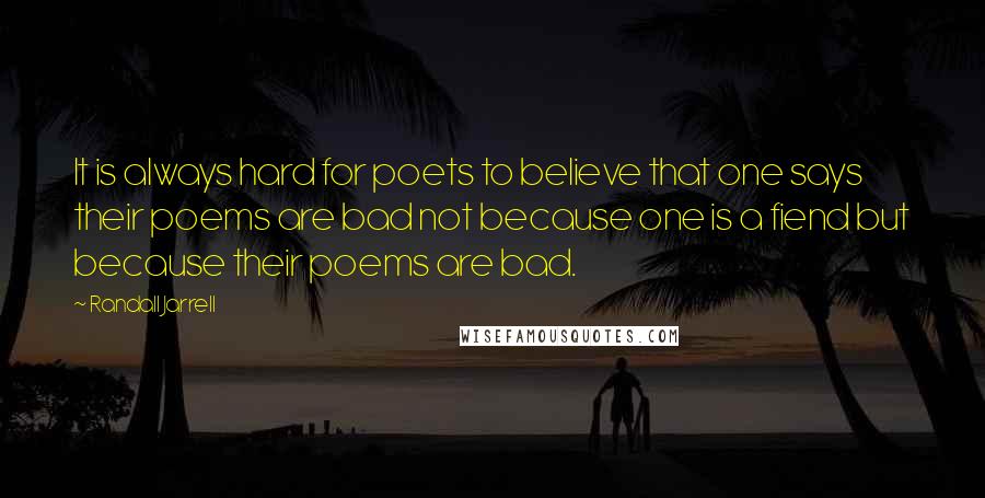 Randall Jarrell Quotes: It is always hard for poets to believe that one says their poems are bad not because one is a fiend but because their poems are bad.