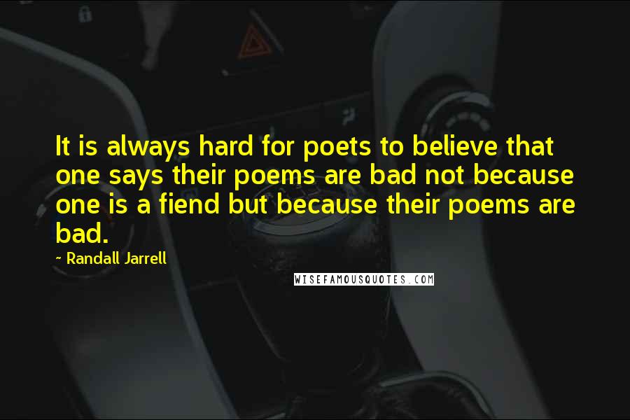 Randall Jarrell Quotes: It is always hard for poets to believe that one says their poems are bad not because one is a fiend but because their poems are bad.