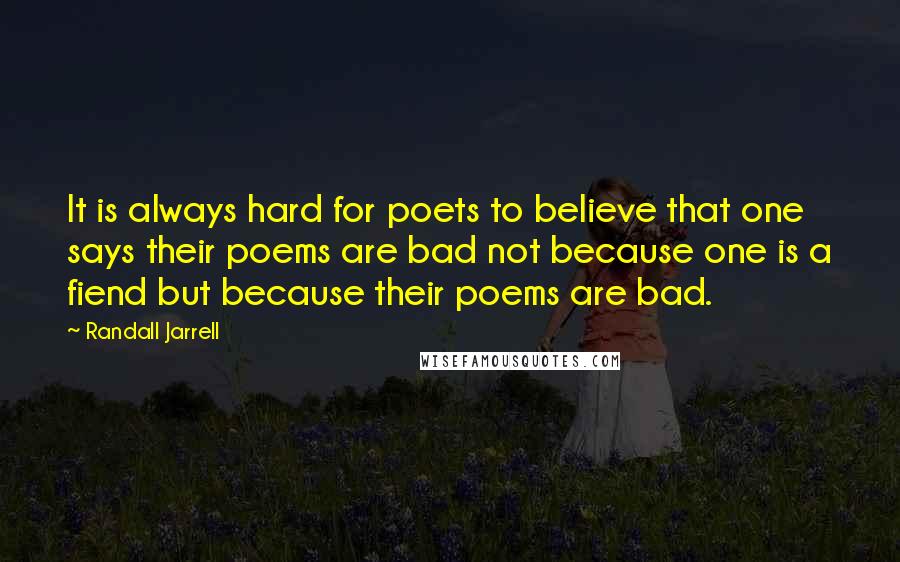 Randall Jarrell Quotes: It is always hard for poets to believe that one says their poems are bad not because one is a fiend but because their poems are bad.