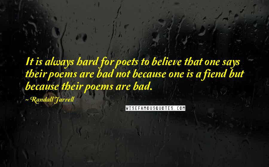 Randall Jarrell Quotes: It is always hard for poets to believe that one says their poems are bad not because one is a fiend but because their poems are bad.