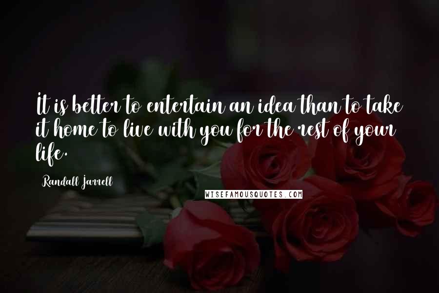 Randall Jarrell Quotes: It is better to entertain an idea than to take it home to live with you for the rest of your life.