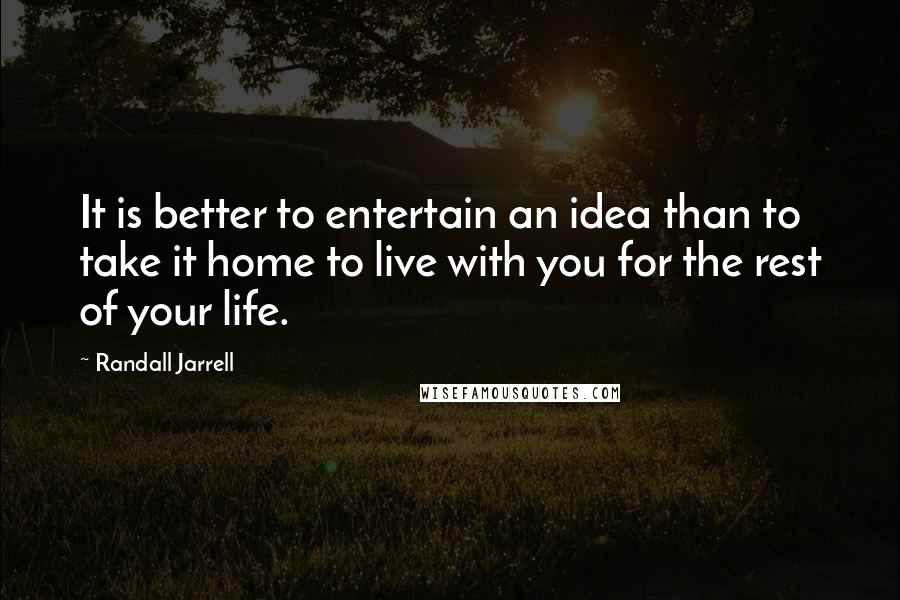 Randall Jarrell Quotes: It is better to entertain an idea than to take it home to live with you for the rest of your life.
