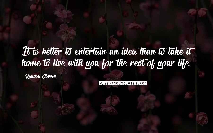 Randall Jarrell Quotes: It is better to entertain an idea than to take it home to live with you for the rest of your life.