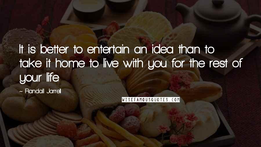 Randall Jarrell Quotes: It is better to entertain an idea than to take it home to live with you for the rest of your life.