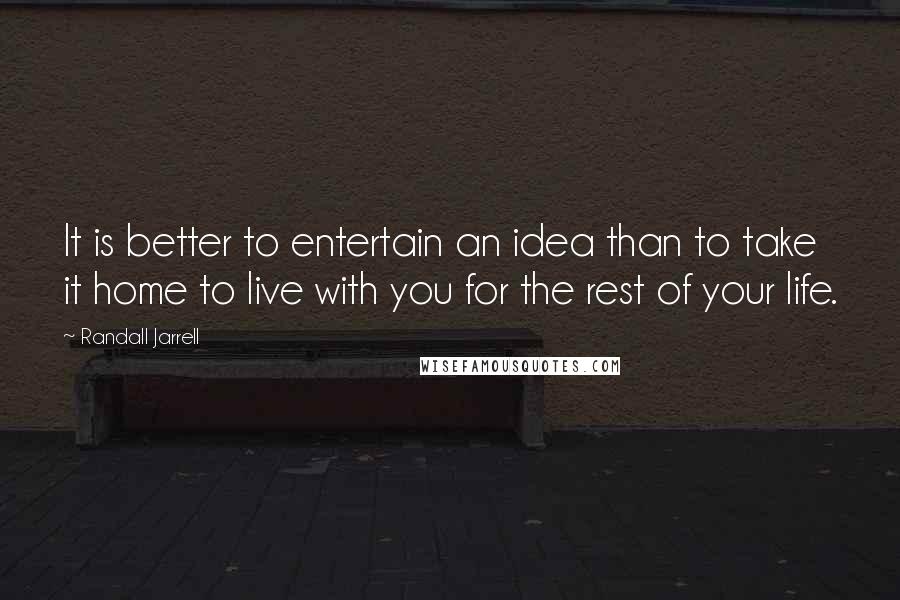 Randall Jarrell Quotes: It is better to entertain an idea than to take it home to live with you for the rest of your life.