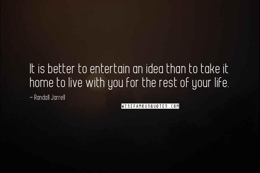 Randall Jarrell Quotes: It is better to entertain an idea than to take it home to live with you for the rest of your life.