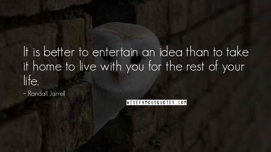 Randall Jarrell Quotes: It is better to entertain an idea than to take it home to live with you for the rest of your life.