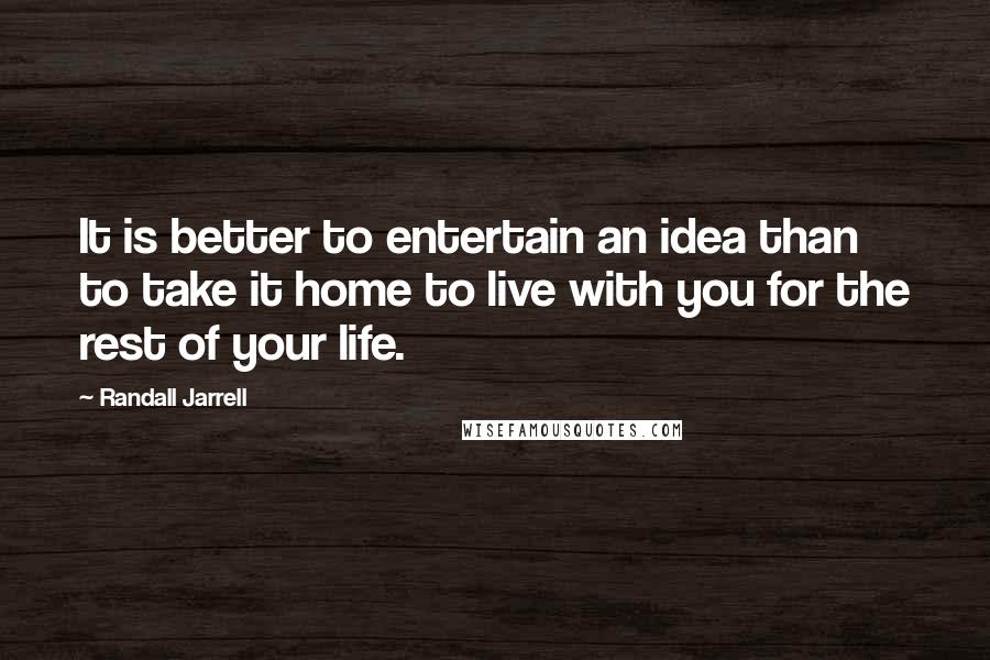 Randall Jarrell Quotes: It is better to entertain an idea than to take it home to live with you for the rest of your life.
