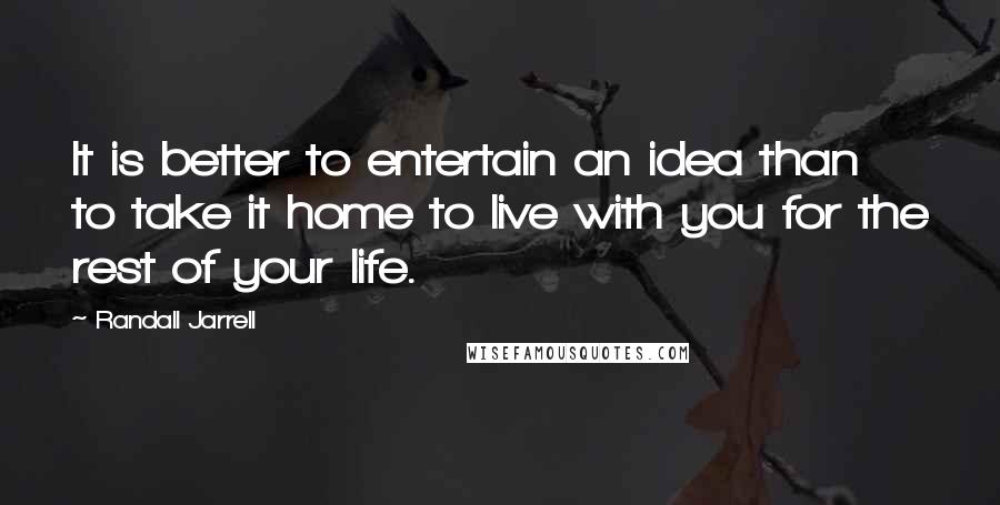 Randall Jarrell Quotes: It is better to entertain an idea than to take it home to live with you for the rest of your life.