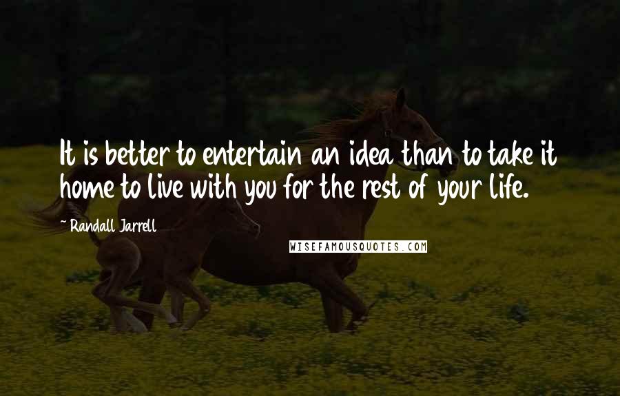 Randall Jarrell Quotes: It is better to entertain an idea than to take it home to live with you for the rest of your life.