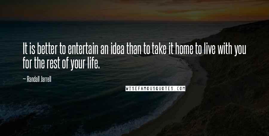 Randall Jarrell Quotes: It is better to entertain an idea than to take it home to live with you for the rest of your life.
