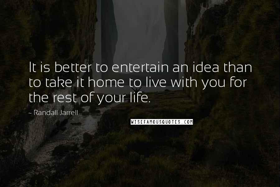 Randall Jarrell Quotes: It is better to entertain an idea than to take it home to live with you for the rest of your life.