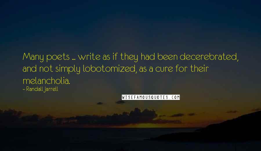 Randall Jarrell Quotes: Many poets ... write as if they had been decerebrated, and not simply lobotomized, as a cure for their melancholia.