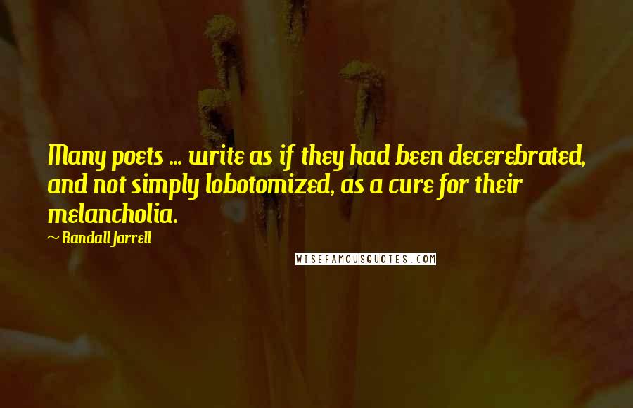 Randall Jarrell Quotes: Many poets ... write as if they had been decerebrated, and not simply lobotomized, as a cure for their melancholia.