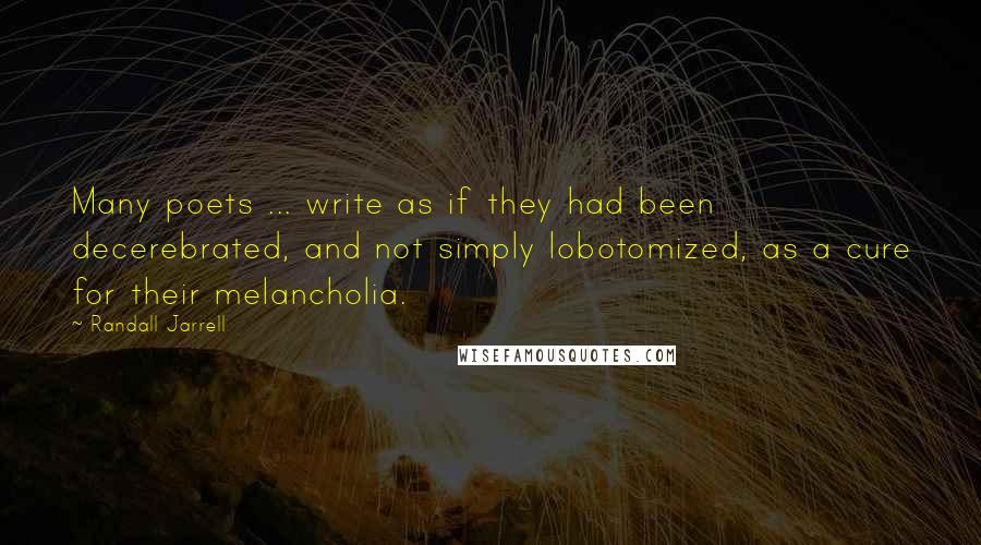 Randall Jarrell Quotes: Many poets ... write as if they had been decerebrated, and not simply lobotomized, as a cure for their melancholia.