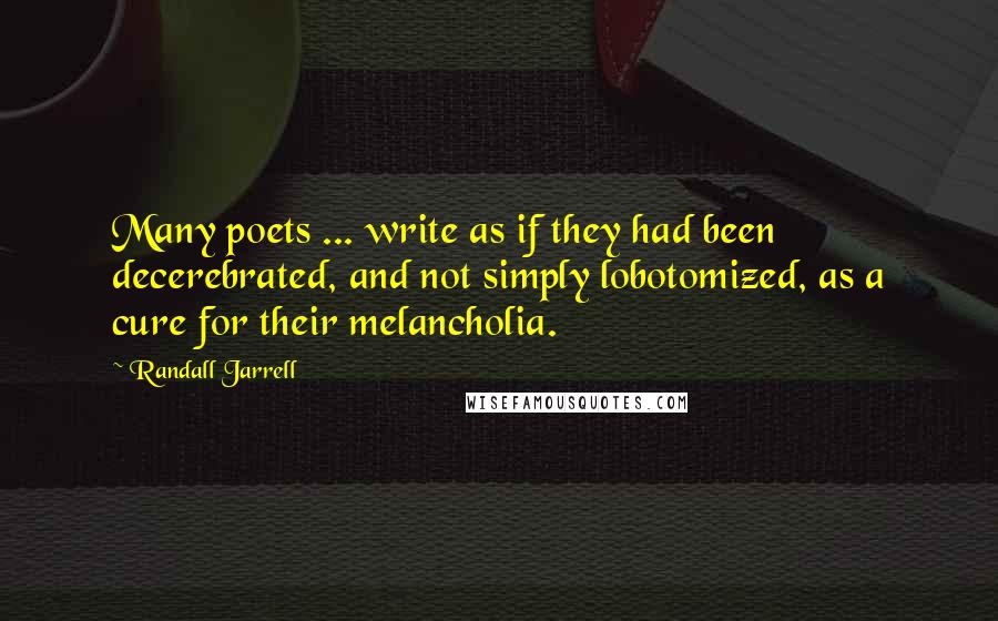 Randall Jarrell Quotes: Many poets ... write as if they had been decerebrated, and not simply lobotomized, as a cure for their melancholia.