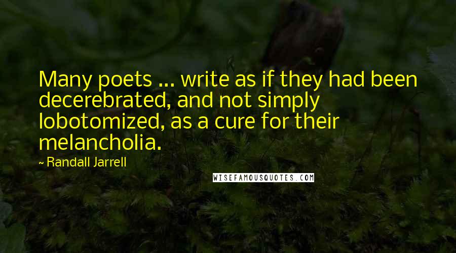 Randall Jarrell Quotes: Many poets ... write as if they had been decerebrated, and not simply lobotomized, as a cure for their melancholia.