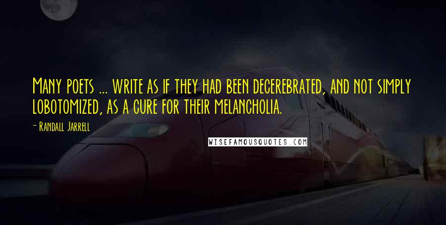 Randall Jarrell Quotes: Many poets ... write as if they had been decerebrated, and not simply lobotomized, as a cure for their melancholia.