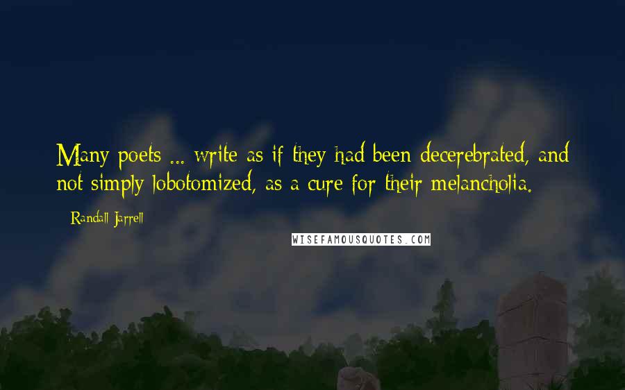 Randall Jarrell Quotes: Many poets ... write as if they had been decerebrated, and not simply lobotomized, as a cure for their melancholia.