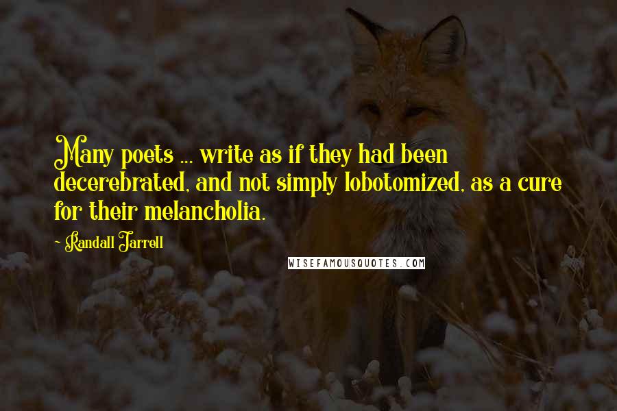 Randall Jarrell Quotes: Many poets ... write as if they had been decerebrated, and not simply lobotomized, as a cure for their melancholia.