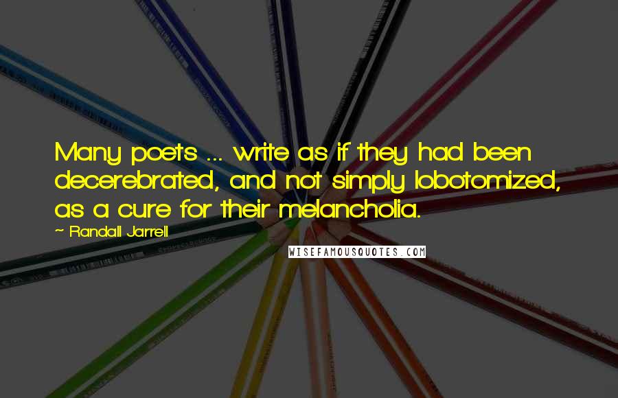 Randall Jarrell Quotes: Many poets ... write as if they had been decerebrated, and not simply lobotomized, as a cure for their melancholia.