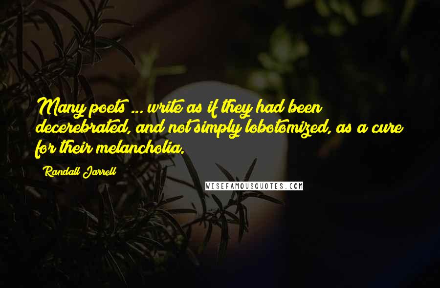 Randall Jarrell Quotes: Many poets ... write as if they had been decerebrated, and not simply lobotomized, as a cure for their melancholia.