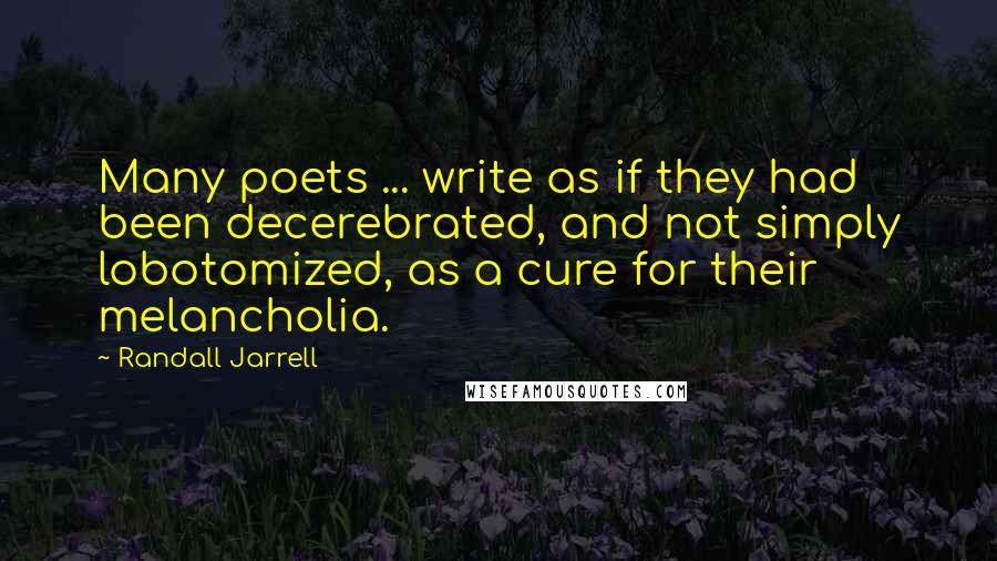 Randall Jarrell Quotes: Many poets ... write as if they had been decerebrated, and not simply lobotomized, as a cure for their melancholia.
